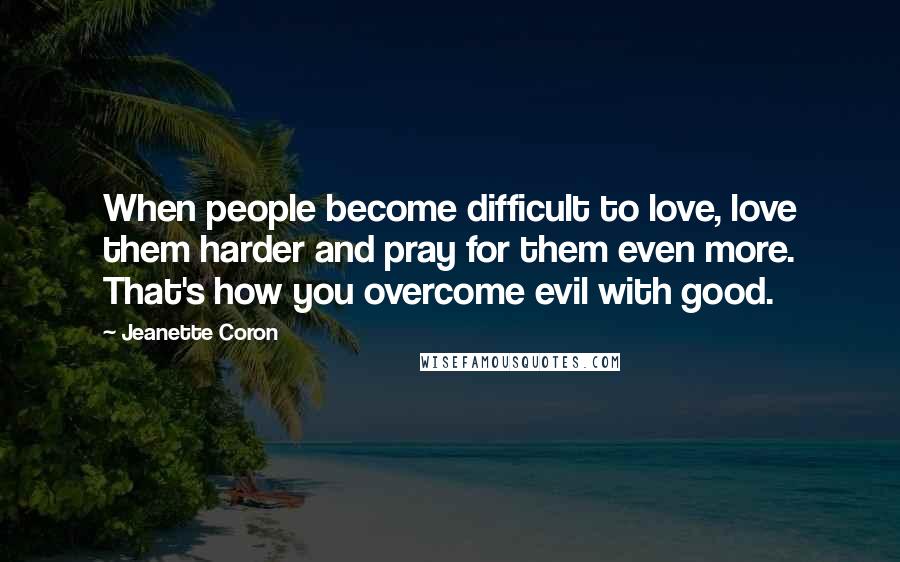 Jeanette Coron Quotes: When people become difficult to love, love them harder and pray for them even more. That's how you overcome evil with good.