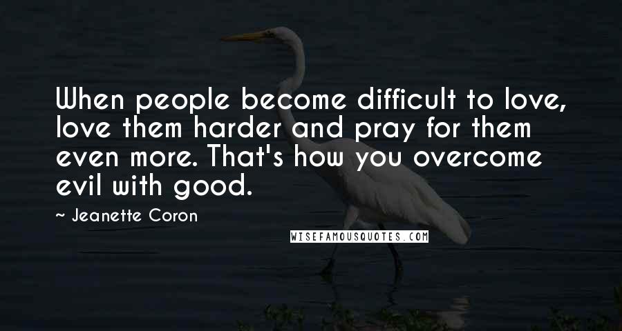 Jeanette Coron Quotes: When people become difficult to love, love them harder and pray for them even more. That's how you overcome evil with good.