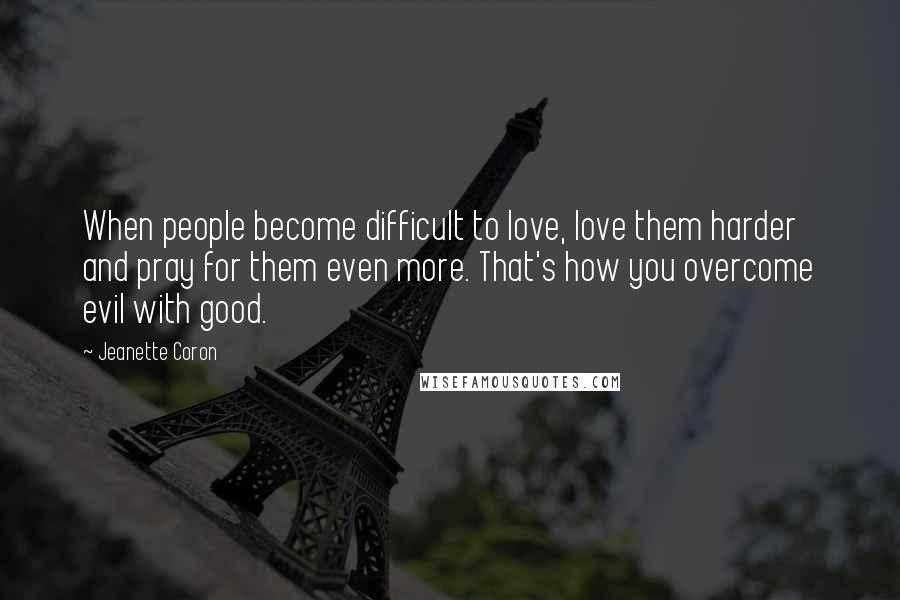 Jeanette Coron Quotes: When people become difficult to love, love them harder and pray for them even more. That's how you overcome evil with good.