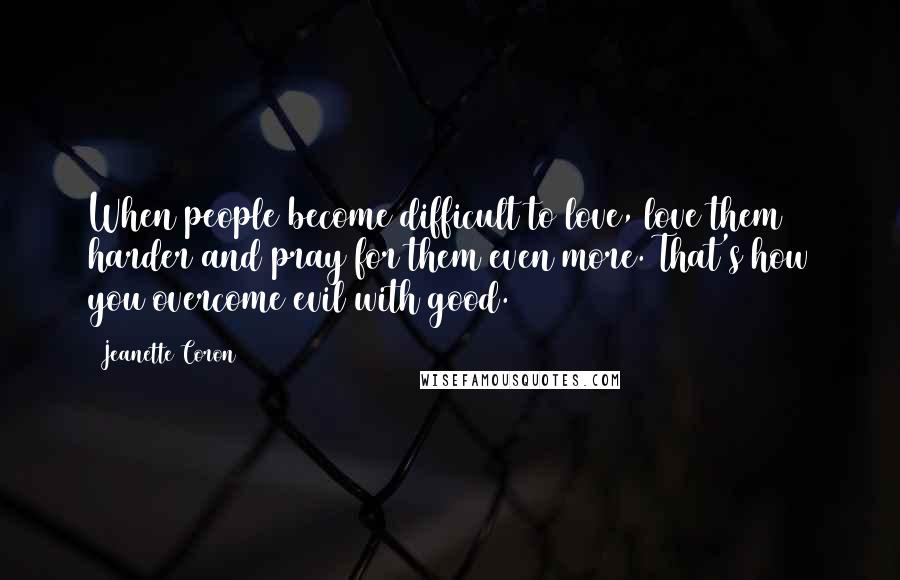 Jeanette Coron Quotes: When people become difficult to love, love them harder and pray for them even more. That's how you overcome evil with good.