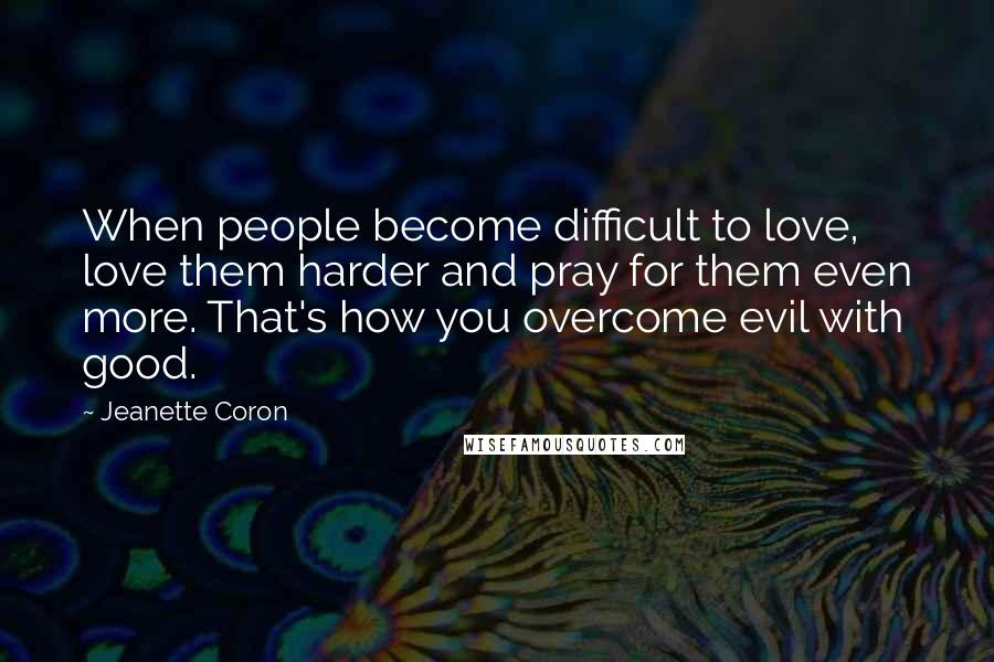 Jeanette Coron Quotes: When people become difficult to love, love them harder and pray for them even more. That's how you overcome evil with good.
