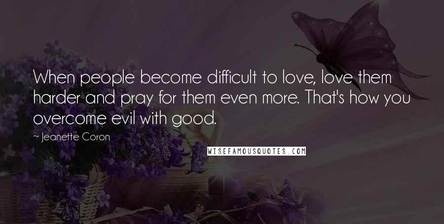 Jeanette Coron Quotes: When people become difficult to love, love them harder and pray for them even more. That's how you overcome evil with good.