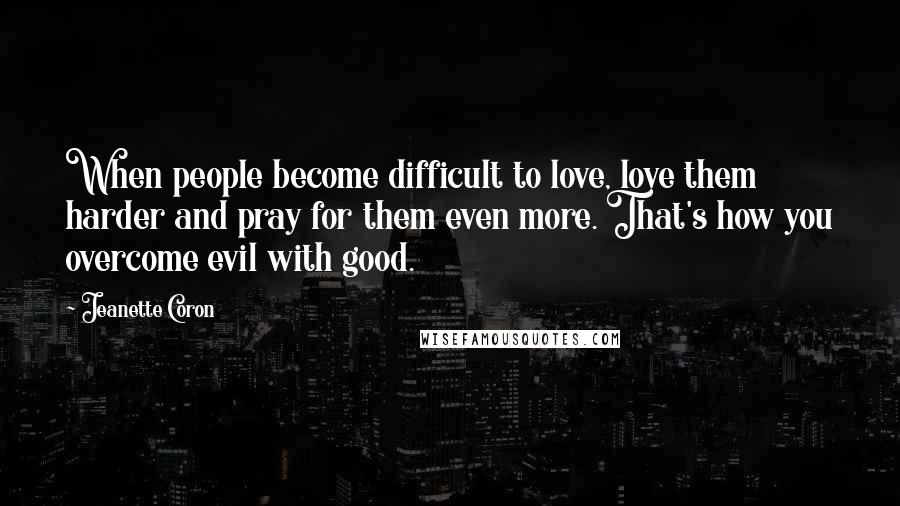 Jeanette Coron Quotes: When people become difficult to love, love them harder and pray for them even more. That's how you overcome evil with good.