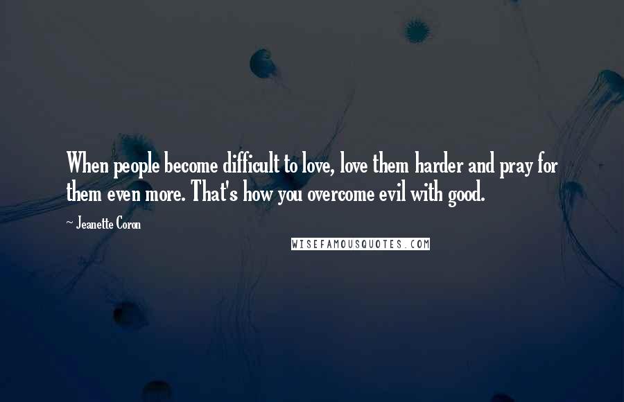 Jeanette Coron Quotes: When people become difficult to love, love them harder and pray for them even more. That's how you overcome evil with good.
