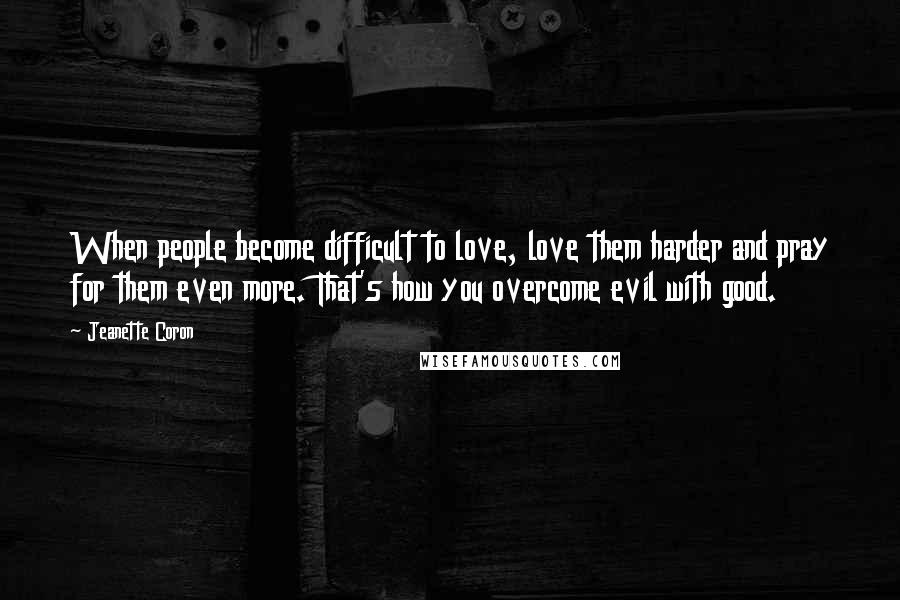 Jeanette Coron Quotes: When people become difficult to love, love them harder and pray for them even more. That's how you overcome evil with good.