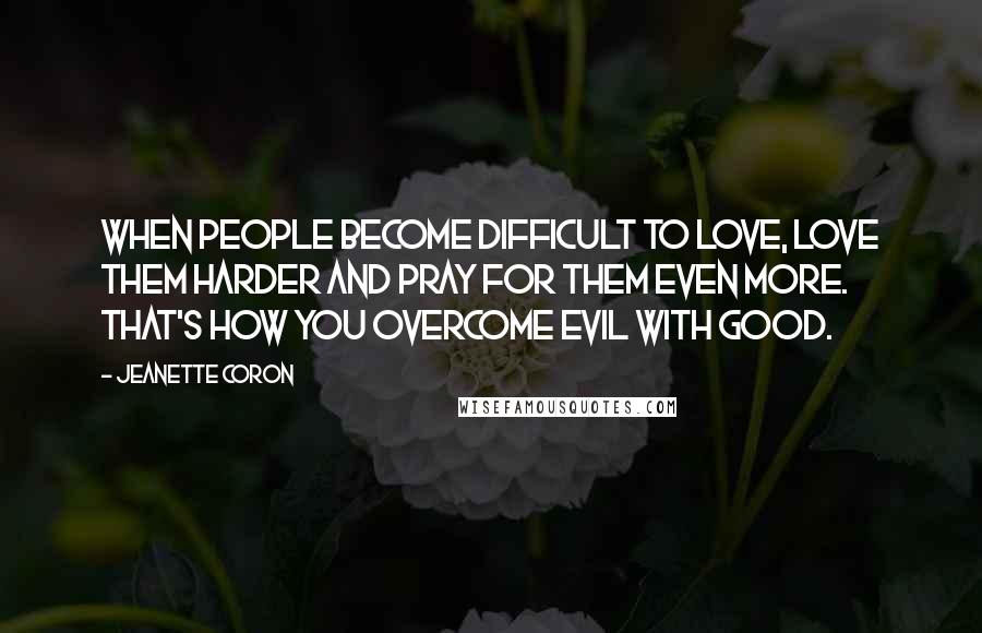 Jeanette Coron Quotes: When people become difficult to love, love them harder and pray for them even more. That's how you overcome evil with good.