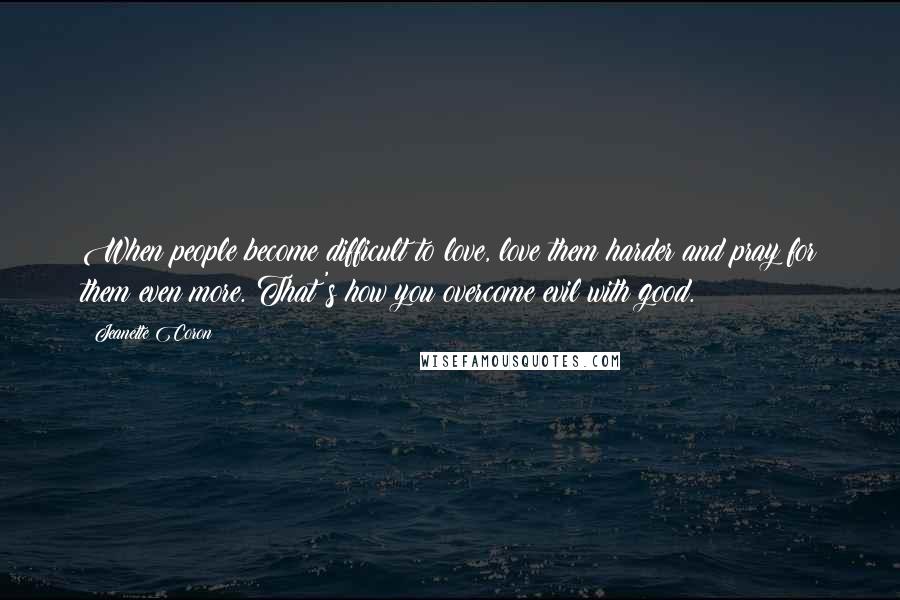 Jeanette Coron Quotes: When people become difficult to love, love them harder and pray for them even more. That's how you overcome evil with good.