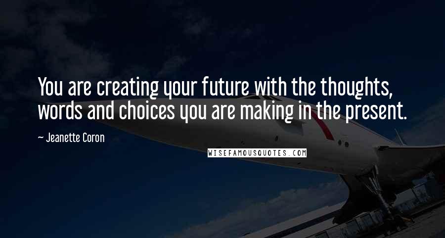 Jeanette Coron Quotes: You are creating your future with the thoughts, words and choices you are making in the present.