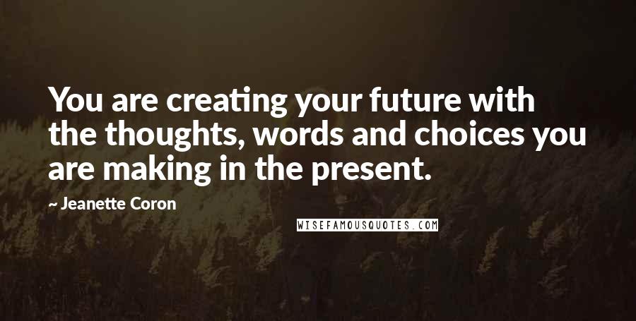 Jeanette Coron Quotes: You are creating your future with the thoughts, words and choices you are making in the present.