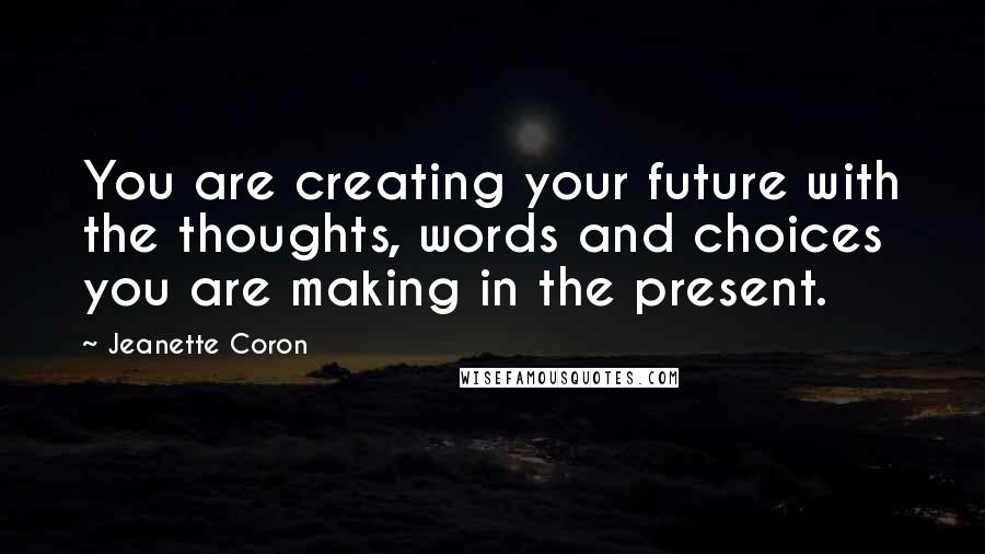 Jeanette Coron Quotes: You are creating your future with the thoughts, words and choices you are making in the present.