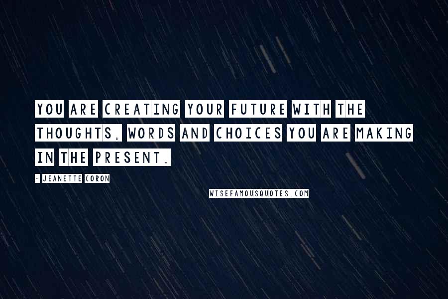 Jeanette Coron Quotes: You are creating your future with the thoughts, words and choices you are making in the present.