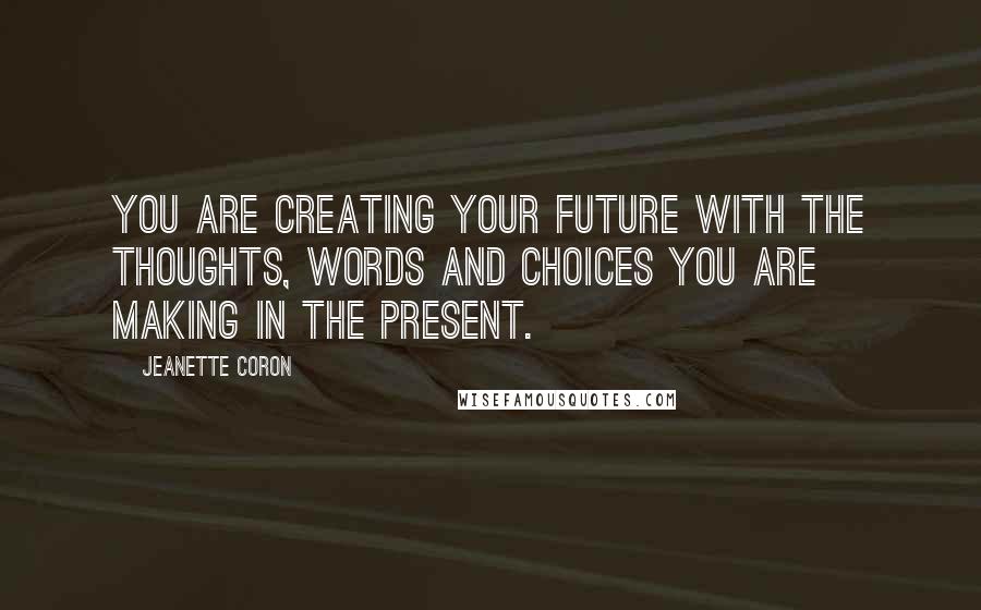 Jeanette Coron Quotes: You are creating your future with the thoughts, words and choices you are making in the present.