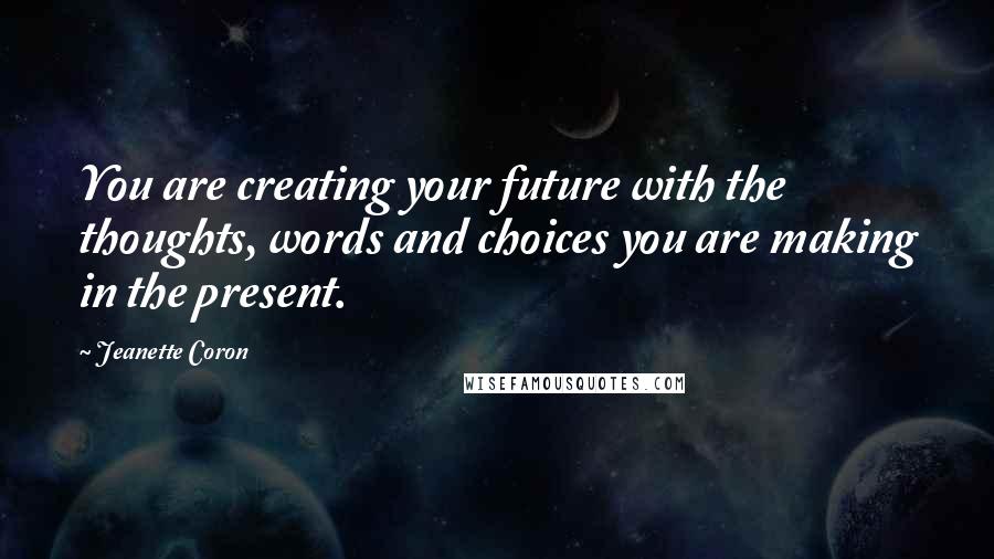 Jeanette Coron Quotes: You are creating your future with the thoughts, words and choices you are making in the present.