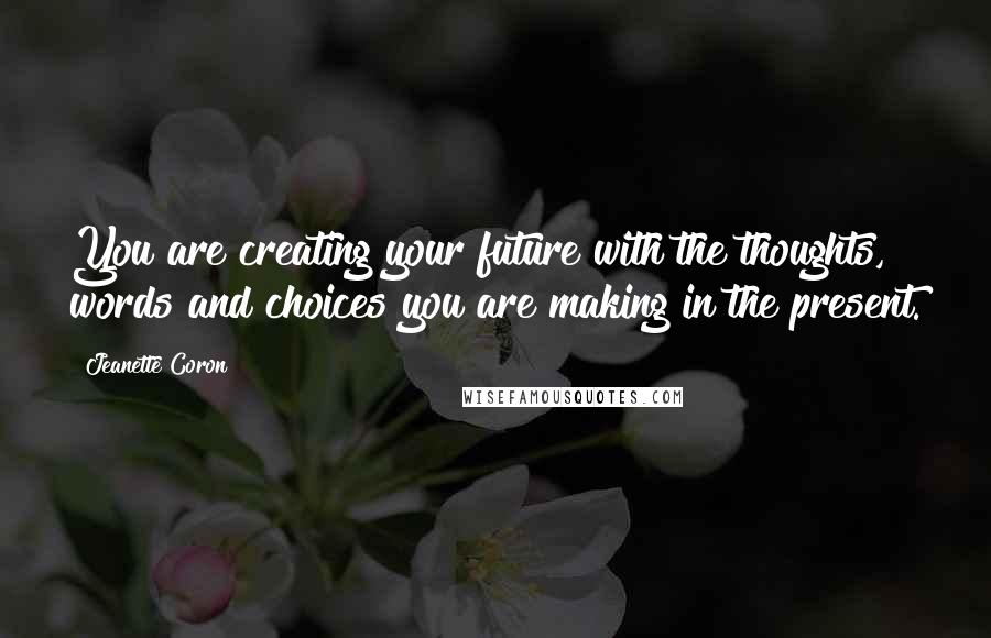 Jeanette Coron Quotes: You are creating your future with the thoughts, words and choices you are making in the present.