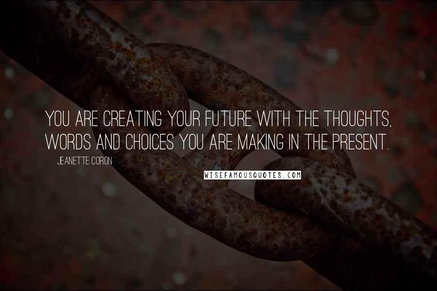 Jeanette Coron Quotes: You are creating your future with the thoughts, words and choices you are making in the present.