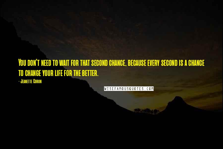 Jeanette Coron Quotes: You don't need to wait for that second chance, because every second is a chance to change your life for the better.