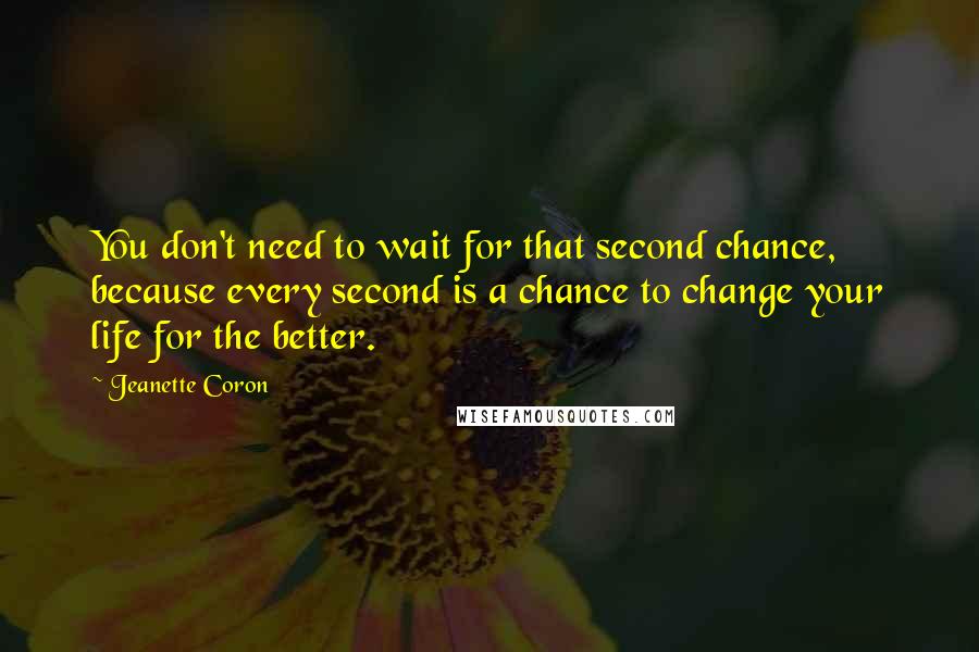 Jeanette Coron Quotes: You don't need to wait for that second chance, because every second is a chance to change your life for the better.