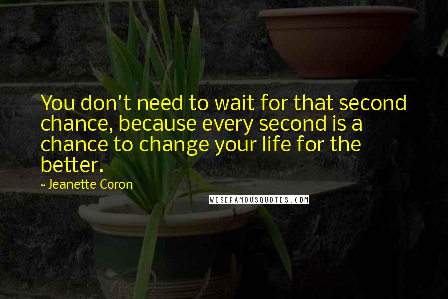 Jeanette Coron Quotes: You don't need to wait for that second chance, because every second is a chance to change your life for the better.