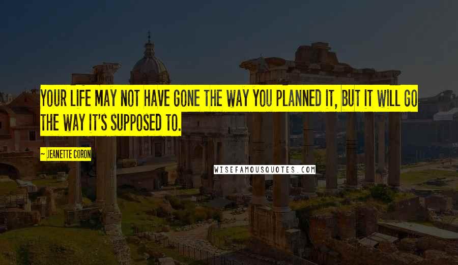 Jeanette Coron Quotes: Your life may not have gone the way you planned it, but it will go the way it's supposed to.