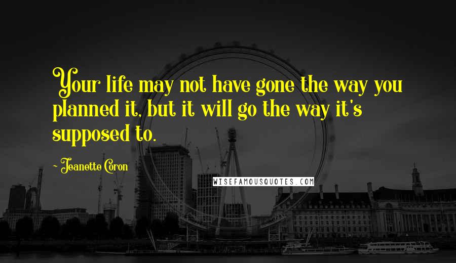 Jeanette Coron Quotes: Your life may not have gone the way you planned it, but it will go the way it's supposed to.