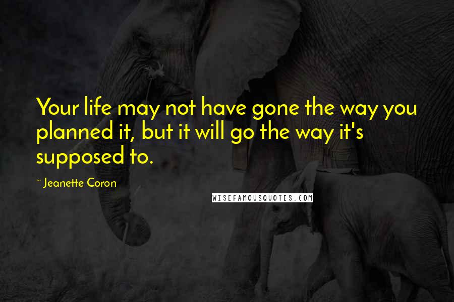 Jeanette Coron Quotes: Your life may not have gone the way you planned it, but it will go the way it's supposed to.