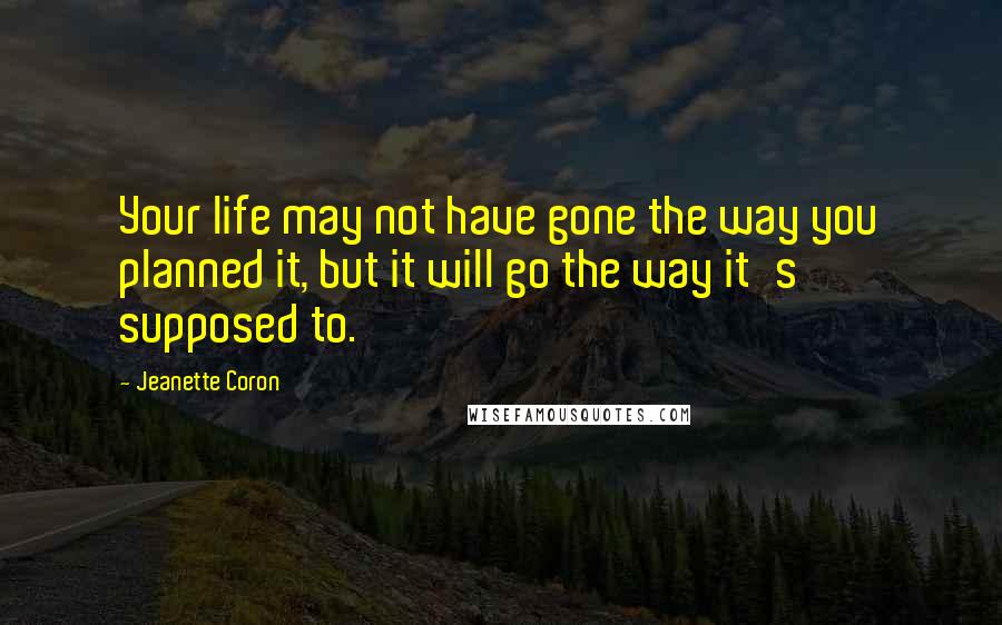 Jeanette Coron Quotes: Your life may not have gone the way you planned it, but it will go the way it's supposed to.