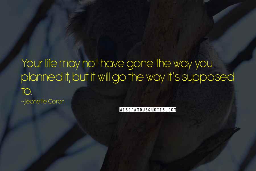 Jeanette Coron Quotes: Your life may not have gone the way you planned it, but it will go the way it's supposed to.