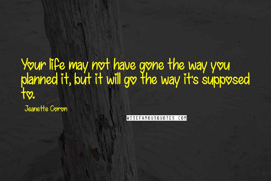 Jeanette Coron Quotes: Your life may not have gone the way you planned it, but it will go the way it's supposed to.