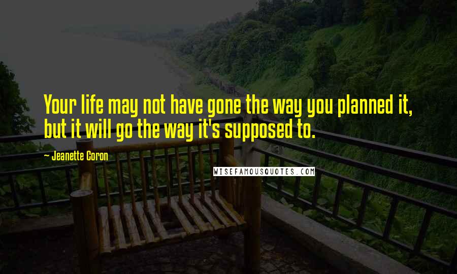 Jeanette Coron Quotes: Your life may not have gone the way you planned it, but it will go the way it's supposed to.