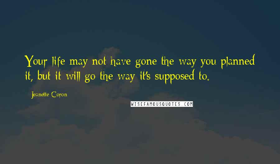 Jeanette Coron Quotes: Your life may not have gone the way you planned it, but it will go the way it's supposed to.