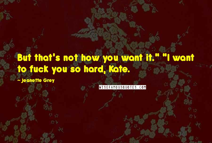 Jeanette Grey Quotes: But that's not how you want it." "I want to fuck you so hard, Kate.