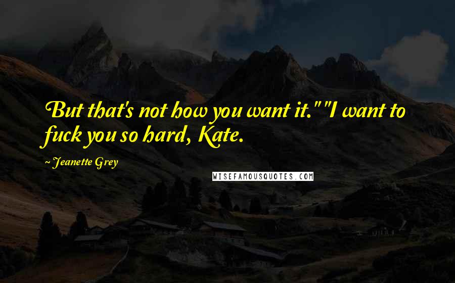 Jeanette Grey Quotes: But that's not how you want it." "I want to fuck you so hard, Kate.