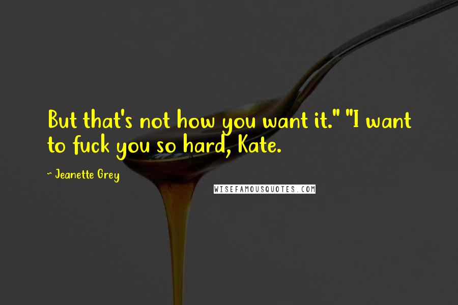Jeanette Grey Quotes: But that's not how you want it." "I want to fuck you so hard, Kate.