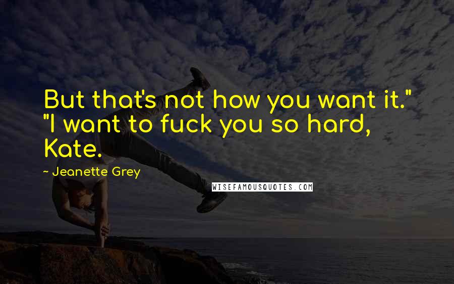 Jeanette Grey Quotes: But that's not how you want it." "I want to fuck you so hard, Kate.