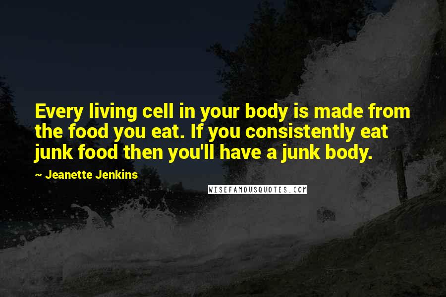 Jeanette Jenkins Quotes: Every living cell in your body is made from the food you eat. If you consistently eat junk food then you'll have a junk body.