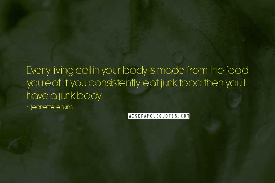 Jeanette Jenkins Quotes: Every living cell in your body is made from the food you eat. If you consistently eat junk food then you'll have a junk body.