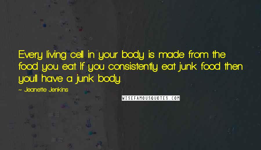 Jeanette Jenkins Quotes: Every living cell in your body is made from the food you eat. If you consistently eat junk food then you'll have a junk body.