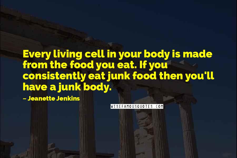 Jeanette Jenkins Quotes: Every living cell in your body is made from the food you eat. If you consistently eat junk food then you'll have a junk body.