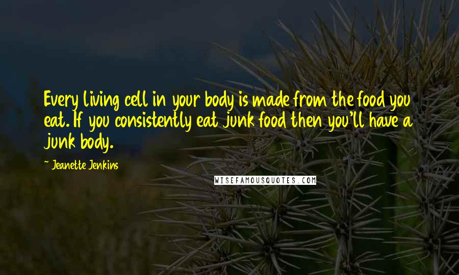 Jeanette Jenkins Quotes: Every living cell in your body is made from the food you eat. If you consistently eat junk food then you'll have a junk body.