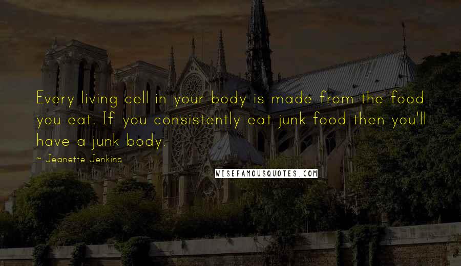 Jeanette Jenkins Quotes: Every living cell in your body is made from the food you eat. If you consistently eat junk food then you'll have a junk body.