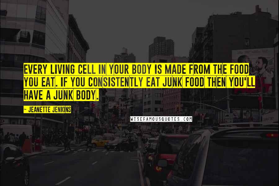 Jeanette Jenkins Quotes: Every living cell in your body is made from the food you eat. If you consistently eat junk food then you'll have a junk body.