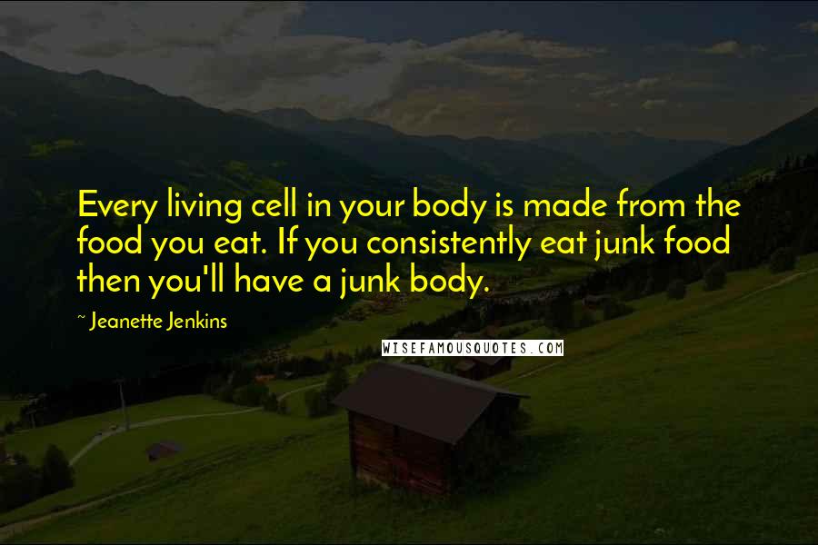Jeanette Jenkins Quotes: Every living cell in your body is made from the food you eat. If you consistently eat junk food then you'll have a junk body.