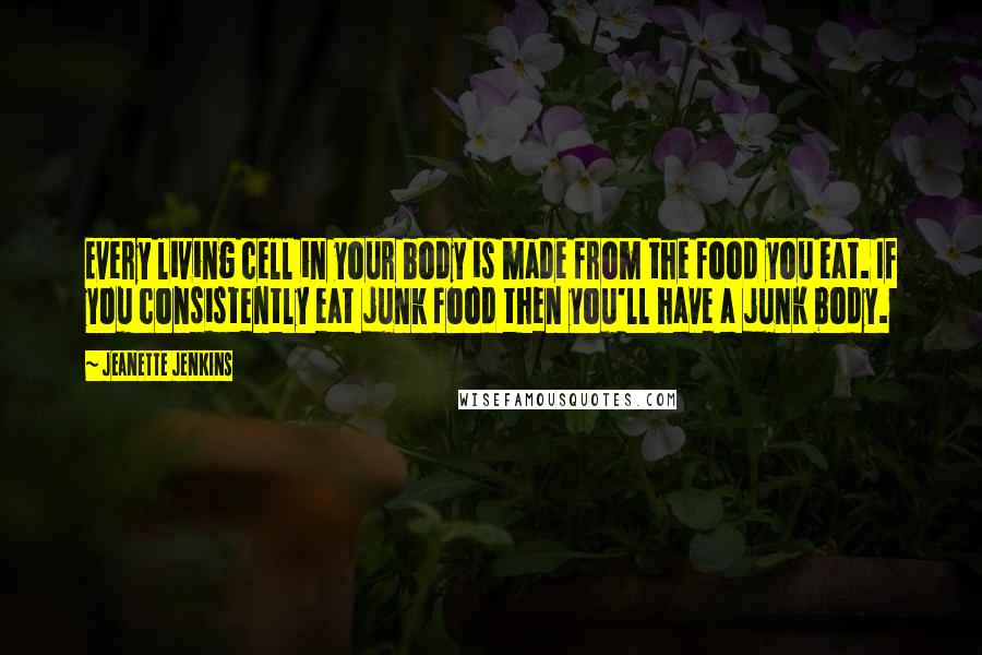 Jeanette Jenkins Quotes: Every living cell in your body is made from the food you eat. If you consistently eat junk food then you'll have a junk body.
