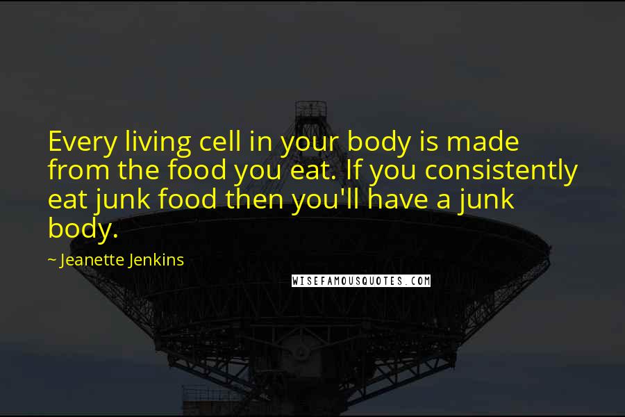 Jeanette Jenkins Quotes: Every living cell in your body is made from the food you eat. If you consistently eat junk food then you'll have a junk body.