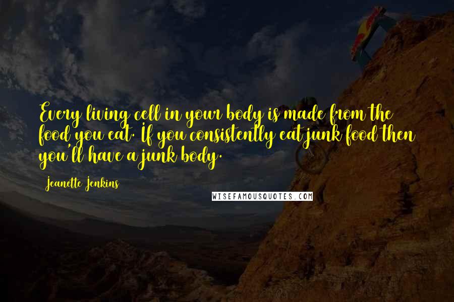 Jeanette Jenkins Quotes: Every living cell in your body is made from the food you eat. If you consistently eat junk food then you'll have a junk body.