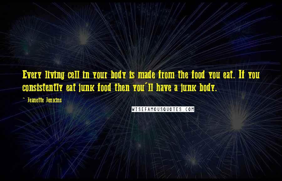 Jeanette Jenkins Quotes: Every living cell in your body is made from the food you eat. If you consistently eat junk food then you'll have a junk body.