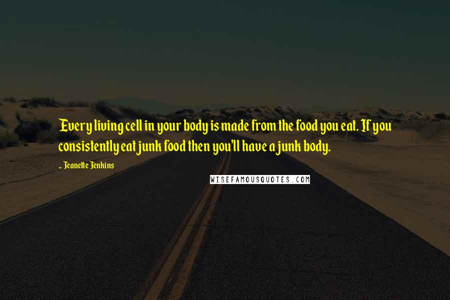 Jeanette Jenkins Quotes: Every living cell in your body is made from the food you eat. If you consistently eat junk food then you'll have a junk body.