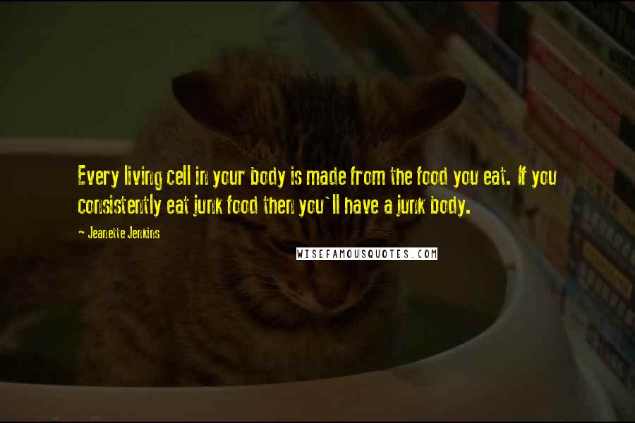 Jeanette Jenkins Quotes: Every living cell in your body is made from the food you eat. If you consistently eat junk food then you'll have a junk body.