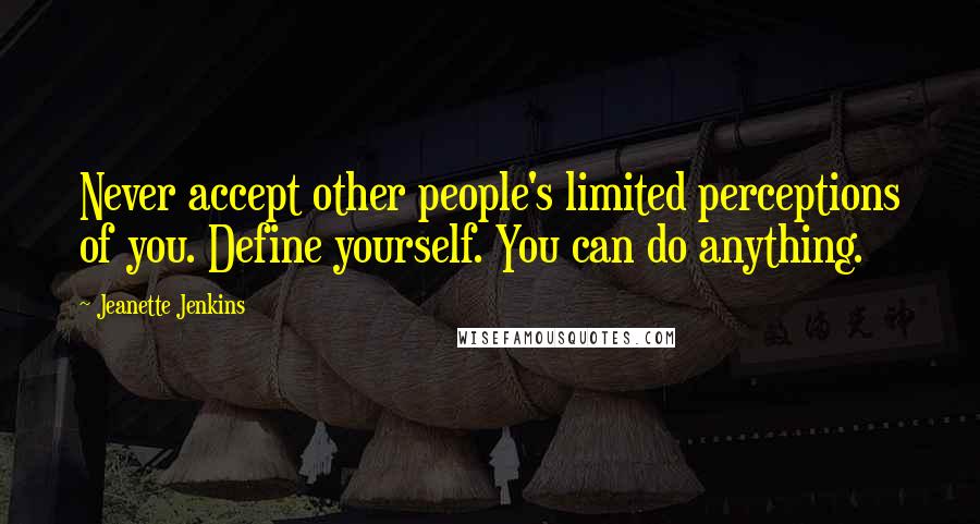 Jeanette Jenkins Quotes: Never accept other people's limited perceptions of you. Define yourself. You can do anything.