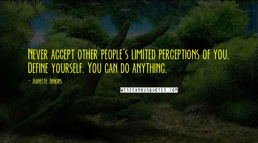 Jeanette Jenkins Quotes: Never accept other people's limited perceptions of you. Define yourself. You can do anything.